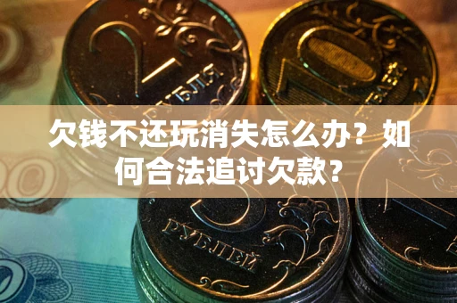 北京欠钱不还玩消失怎么办？如何合法追讨欠款？