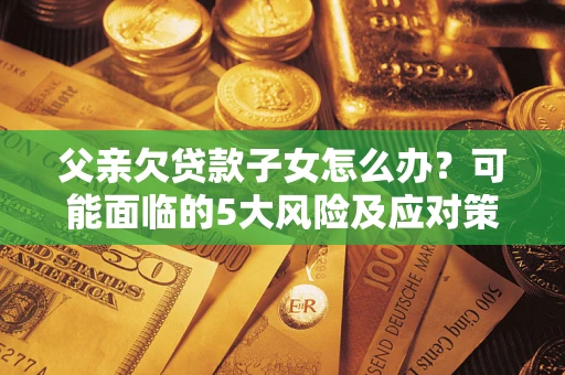 北京父亲欠贷款子女怎么办?可能面临的5大风险及应对策略 北京父亲欠贷款子女怎么办?可能面临的5大风险及应对策略