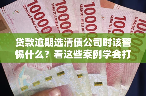 北京贷款逾期选清债公司时该警惕什么？看这些案例学会打翻身仗