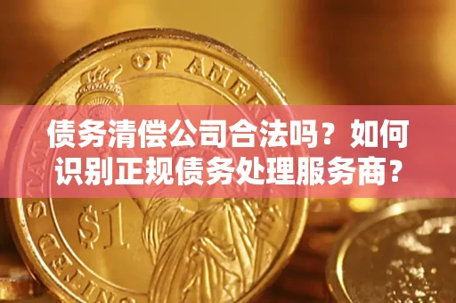 北京债务清偿公司合法吗？如何识别正规债务处理服务商？