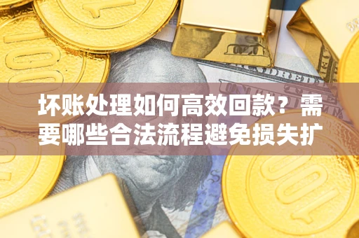 北京坏账处理如何高效回款？需要哪些合法流程避免损失扩大？