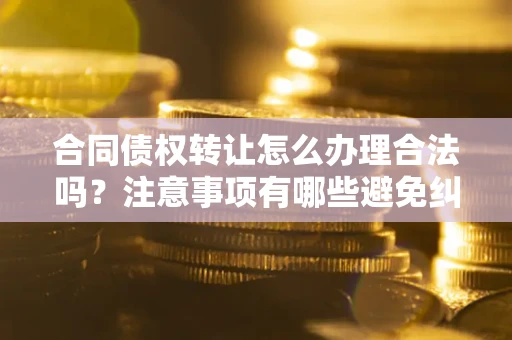 北京合同债权转让怎么办理合法吗？注意事项有哪些避免纠纷？