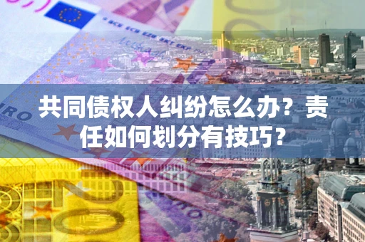 北京共同债权人纠纷怎么办？责任如何划分有技巧？