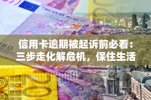 北京信用卡逾期被起诉前必看：三步走化解危机，保住生活尊严