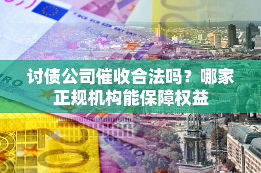 北京讨债公司催收合法吗？哪家正规机构能保障权益
