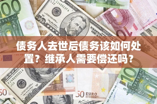 北京债务人去世后债务该如何处置？继承人需要偿还吗？