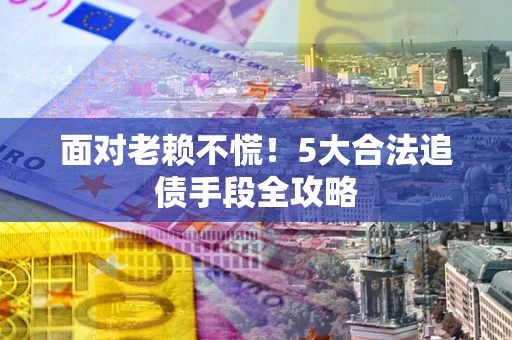 北京面对老赖不慌！5大合法追债手段全攻略