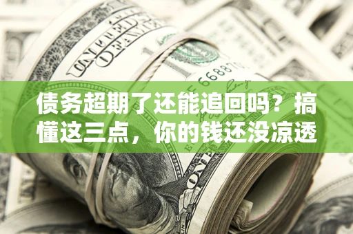 北京债务超期了还能追回吗？搞懂这三点，你的钱还没凉透