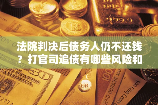 北京法院判决后债务人仍不还钱？打官司追债有哪些风险和技巧？