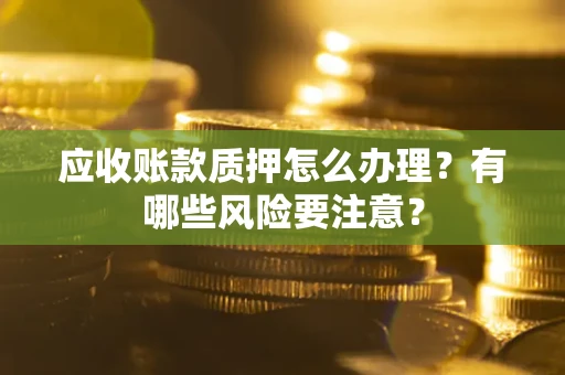 北京应收账款质押怎么办理？有哪些风险要注意？