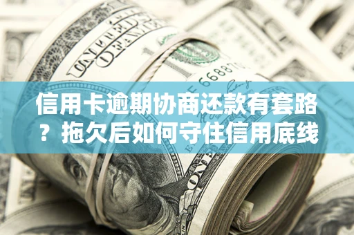 北京信用卡逾期协商还款有套路？拖欠后如何守住信用底线？