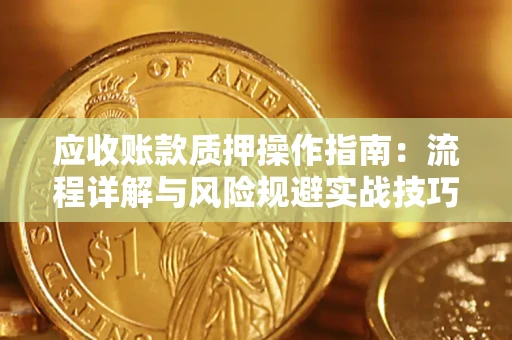 北京应收账款质押操作指南:流程详解与风险规避实战技巧 北京应收账款质押操作指南:流程详解与风险规避实战技巧