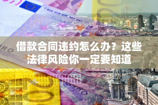 北京借款合同违约怎么办？这些法律风险你一定要知道