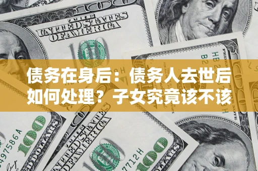 北京债务在身后：债务人去世后如何处理？子女究竟该不该还钱？