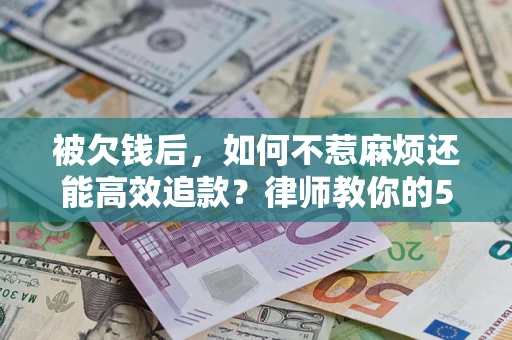 北京被欠钱后，如何不惹麻烦还能高效追款？律师教你的5步合法讨债法