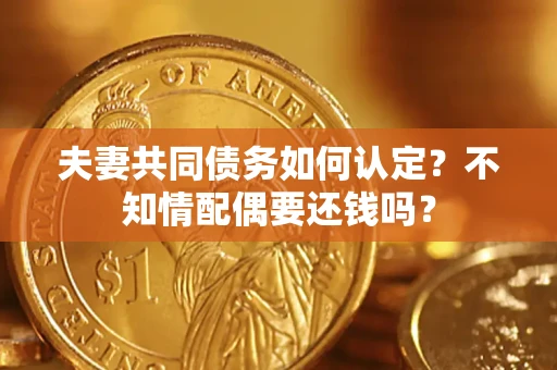 北京夫妻共同债务如何认定？不知情配偶要还钱吗？