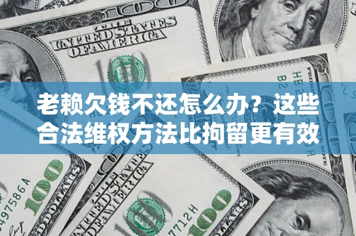 北京老赖欠钱不还怎么办？这些合法维权方法比拘留更有效