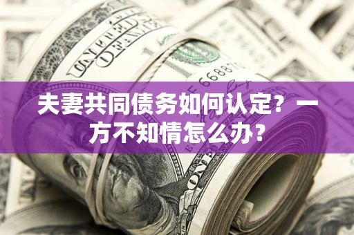 北京夫妻共同债务如何认定？一方不知情怎么办？