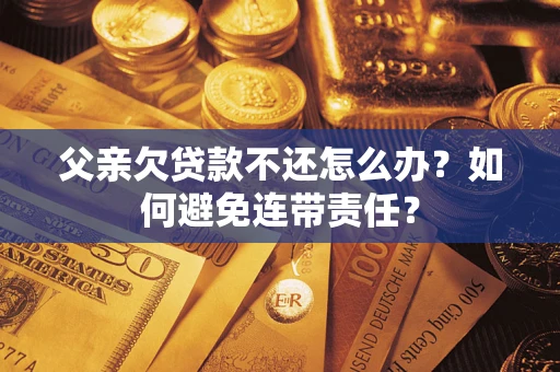 北京父亲欠贷款不还怎么办？如何避免连带责任？