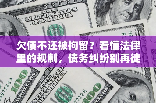 北京欠债不还被拘留？看懂法律里的规制，债务纠纷别再徒劳奔波
