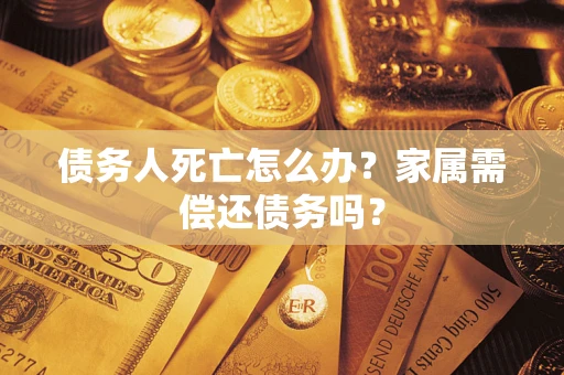 北京债务人死亡怎么办？家属需偿还债务吗？
