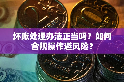 北京坏账处理办法正当吗？如何合规操作避风险？