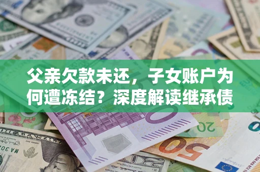 北京父亲欠款未还，子女账户为何遭冻结？深度解读继承债务迷局