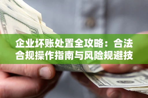 北京企业坏账处置全攻略：合法合规操作指南与风险规避技巧解析