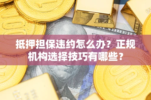 北京抵押担保违约怎么办？正规机构选择技巧有哪些？