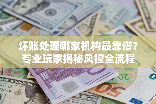 北京坏账处理哪家机构最靠谱？专业玩家揭秘风控全流程