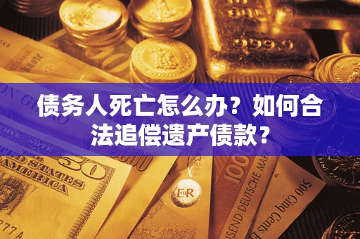 北京债务人死亡怎么办？如何合法追偿遗产债款？