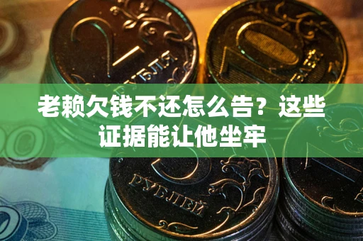 北京老赖欠钱不还怎么告？这些证据能让他坐牢