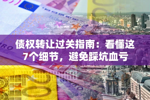 北京债权转让过关指南：看懂这7个细节，避免踩坑血亏