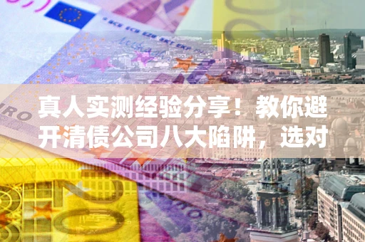 北京真人实测经验分享！教你避开清债公司八大陷阱，选对机构少走十年弯路