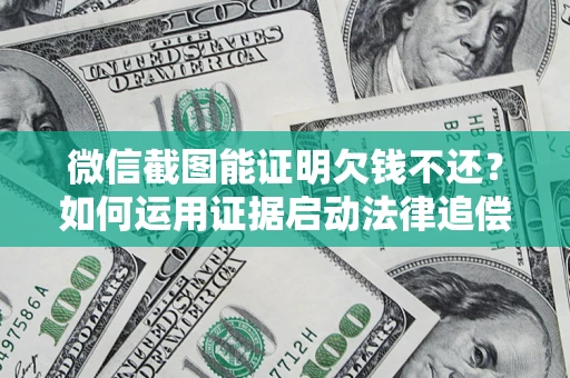 北京微信截图能证明欠钱不还？如何运用证据启动法律追偿程序？