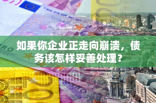 北京如果你企业正走向崩溃，债务该怎样妥善处理？
