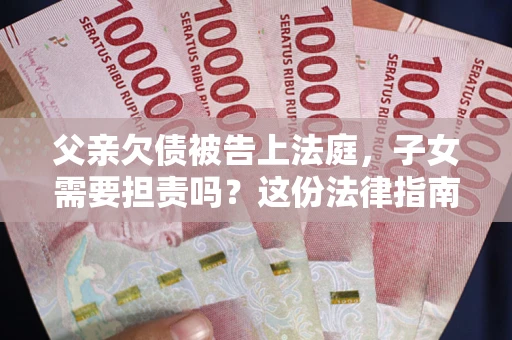 北京父亲欠债被告上法庭，子女需要担责吗？这份法律指南必须看完