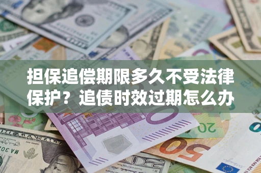 北京担保追偿期限多久不受法律保护？追债时效过期怎么办？