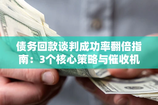 北京债务回款谈判成功率翻倍指南：3个核心策略与催收机构避坑法则