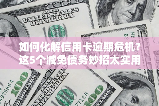 北京如何化解信用卡逾期危机？这5个减免债务妙招太实用