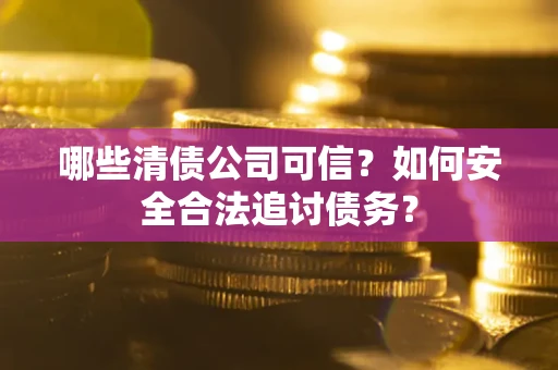 北京哪些清债公司可信？如何安全合法追讨债务？