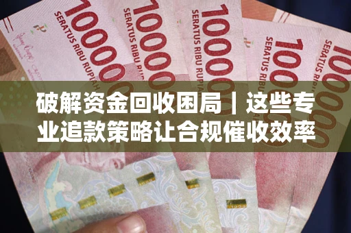 北京破解资金回收困局｜这些专业追款策略让合规催收效率翻倍