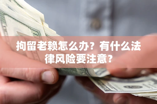 北京拘留老赖怎么办？有什么法律风险要注意？