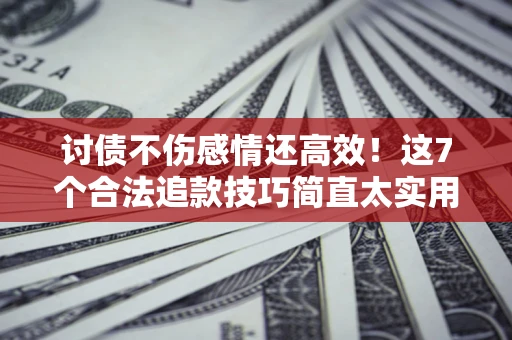 北京讨债不伤感情还高效！这7个合法追款技巧简直太实用