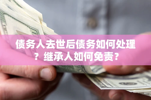 北京债务人去世后债务如何处理？继承人如何免责？