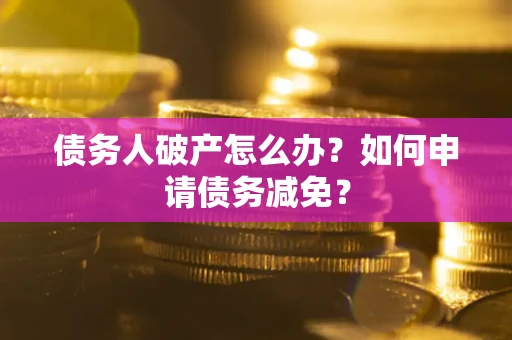 北京债务人破产怎么办？如何申请债务减免？
