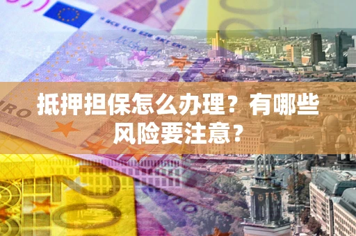 北京抵押担保怎么办理？有哪些风险要注意？