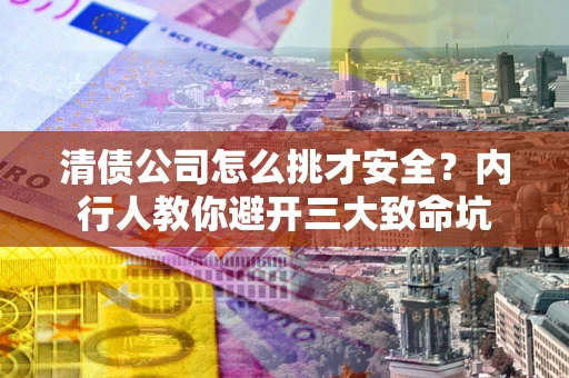 北京清债公司怎么挑才安全？内行人教你避开三大致命坑
