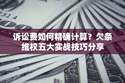 北京诉讼费如何精确计算？欠条维权五大实战技巧分享