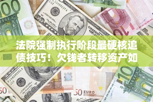 北京法院强制执行阶段最硬核追债技巧！欠钱者转移资产如何破解？